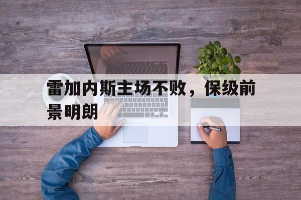 开云体育下载-关于雷加内斯主场不败，保级前景明朗的信息